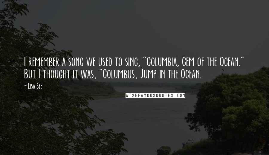 Lisa See Quotes: I remember a song we used to sing, "Columbia, Gem of the Ocean." But I thought it was, "Columbus, Jump in the Ocean.