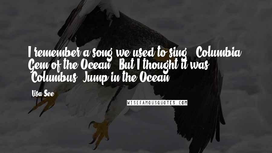 Lisa See Quotes: I remember a song we used to sing, "Columbia, Gem of the Ocean." But I thought it was, "Columbus, Jump in the Ocean.