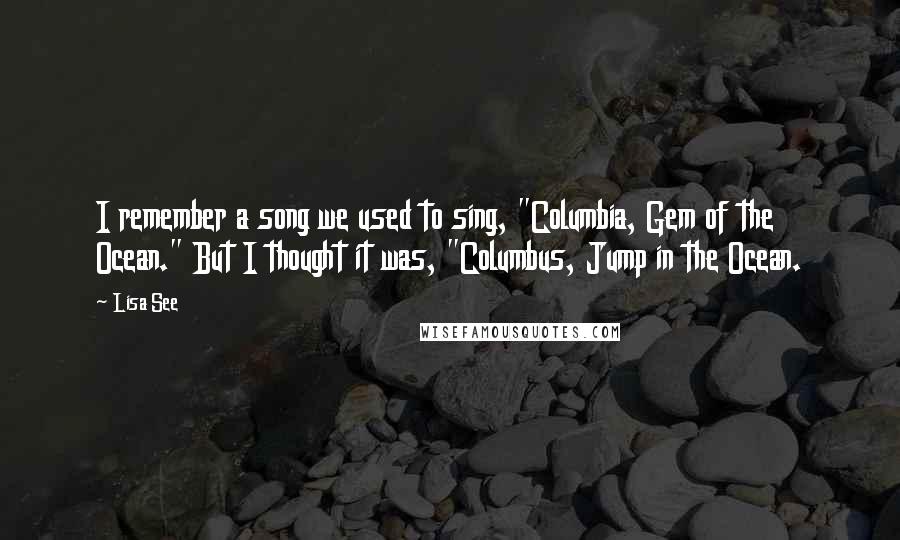 Lisa See Quotes: I remember a song we used to sing, "Columbia, Gem of the Ocean." But I thought it was, "Columbus, Jump in the Ocean.