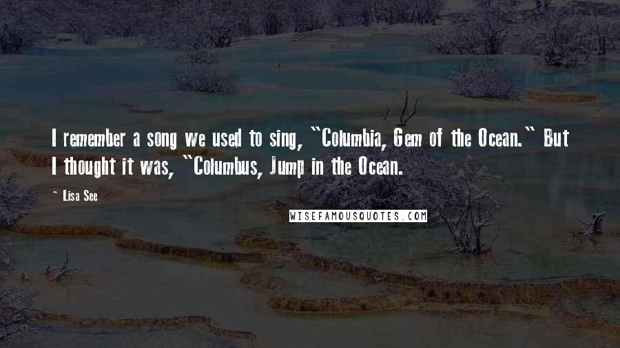 Lisa See Quotes: I remember a song we used to sing, "Columbia, Gem of the Ocean." But I thought it was, "Columbus, Jump in the Ocean.