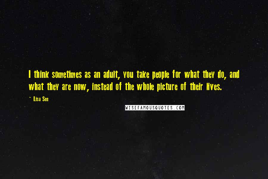Lisa See Quotes: I think sometimes as an adult, you take people for what they do, and what they are now, instead of the whole picture of their lives.