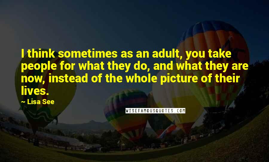 Lisa See Quotes: I think sometimes as an adult, you take people for what they do, and what they are now, instead of the whole picture of their lives.