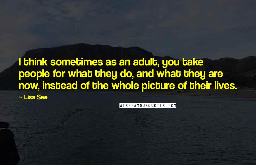 Lisa See Quotes: I think sometimes as an adult, you take people for what they do, and what they are now, instead of the whole picture of their lives.