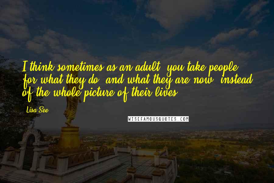 Lisa See Quotes: I think sometimes as an adult, you take people for what they do, and what they are now, instead of the whole picture of their lives.