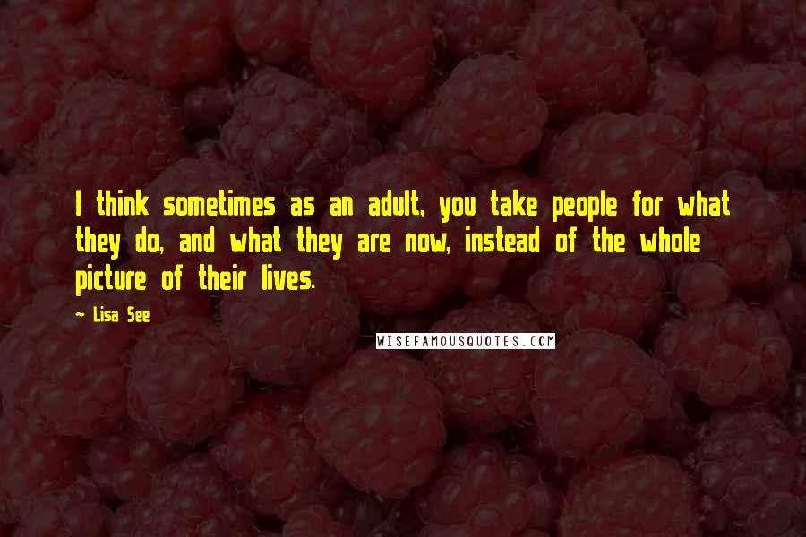 Lisa See Quotes: I think sometimes as an adult, you take people for what they do, and what they are now, instead of the whole picture of their lives.
