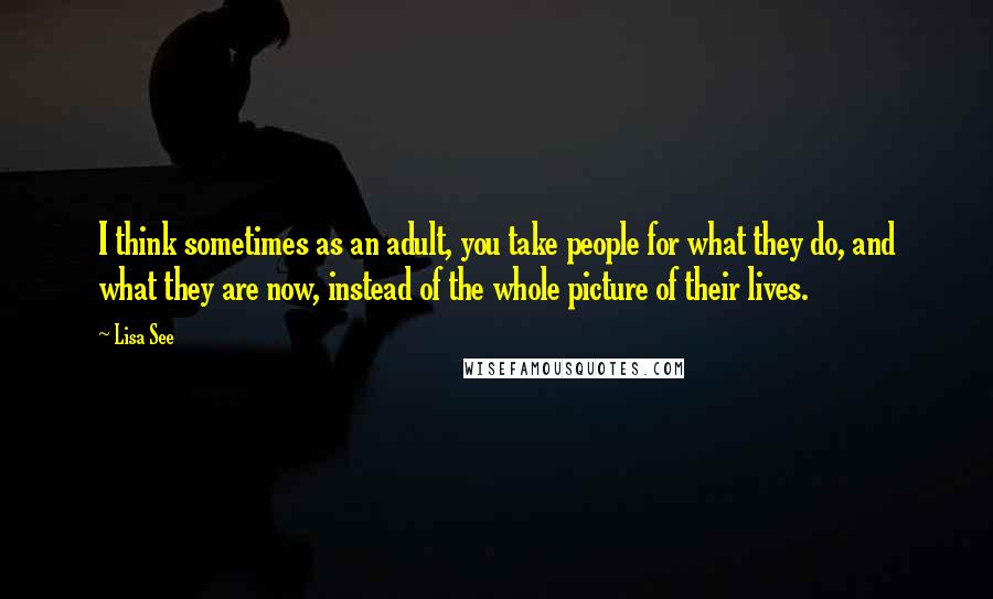 Lisa See Quotes: I think sometimes as an adult, you take people for what they do, and what they are now, instead of the whole picture of their lives.
