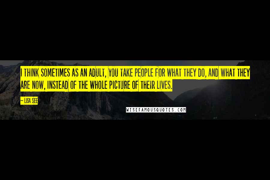 Lisa See Quotes: I think sometimes as an adult, you take people for what they do, and what they are now, instead of the whole picture of their lives.