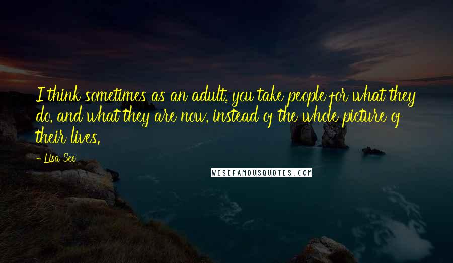 Lisa See Quotes: I think sometimes as an adult, you take people for what they do, and what they are now, instead of the whole picture of their lives.