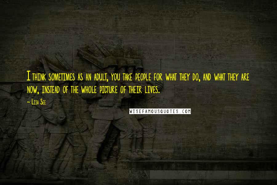 Lisa See Quotes: I think sometimes as an adult, you take people for what they do, and what they are now, instead of the whole picture of their lives.