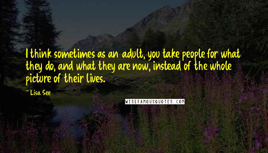 Lisa See Quotes: I think sometimes as an adult, you take people for what they do, and what they are now, instead of the whole picture of their lives.