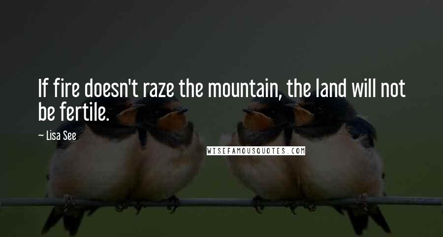 Lisa See Quotes: If fire doesn't raze the mountain, the land will not be fertile.