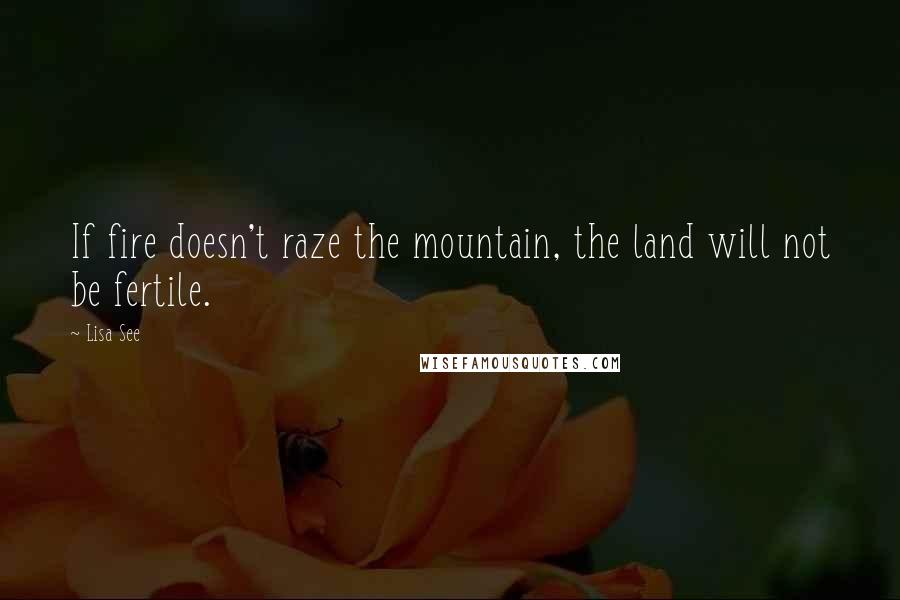 Lisa See Quotes: If fire doesn't raze the mountain, the land will not be fertile.