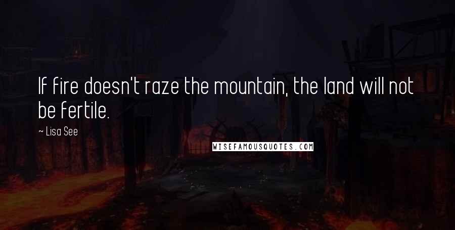 Lisa See Quotes: If fire doesn't raze the mountain, the land will not be fertile.