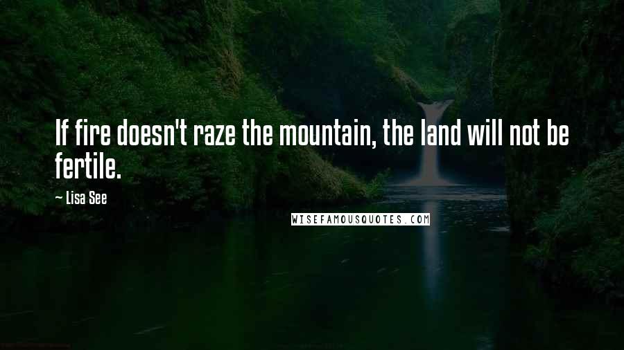 Lisa See Quotes: If fire doesn't raze the mountain, the land will not be fertile.