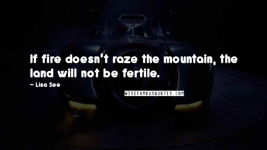 Lisa See Quotes: If fire doesn't raze the mountain, the land will not be fertile.