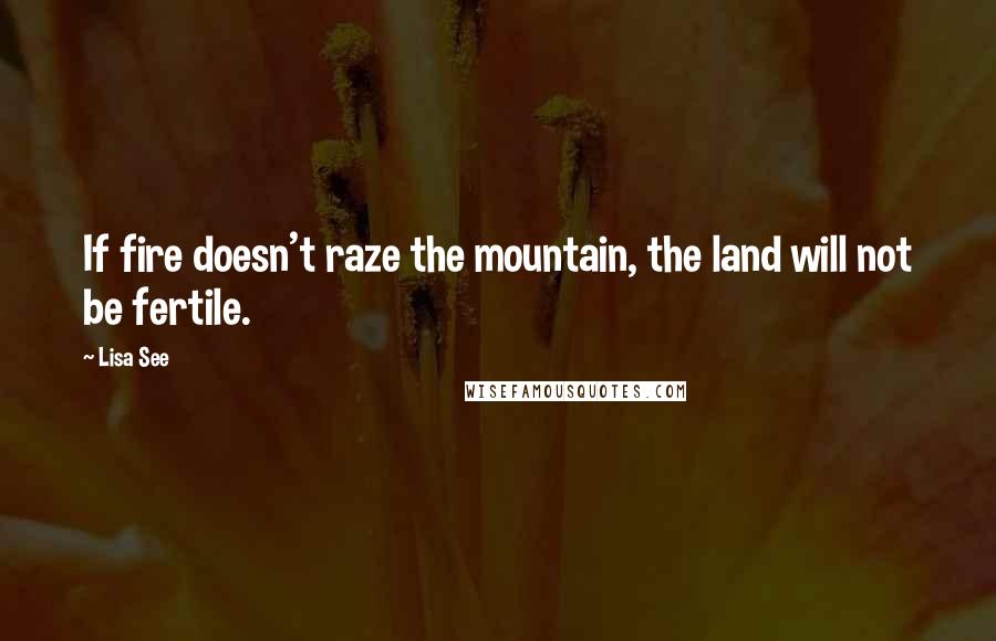 Lisa See Quotes: If fire doesn't raze the mountain, the land will not be fertile.