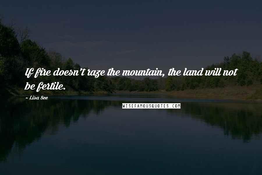 Lisa See Quotes: If fire doesn't raze the mountain, the land will not be fertile.