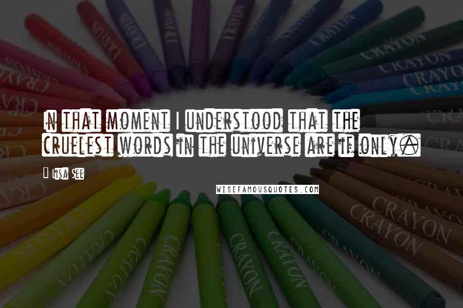 Lisa See Quotes: In that moment I understood that the cruelest words in the universe are if only.