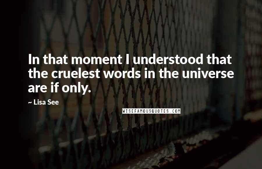 Lisa See Quotes: In that moment I understood that the cruelest words in the universe are if only.