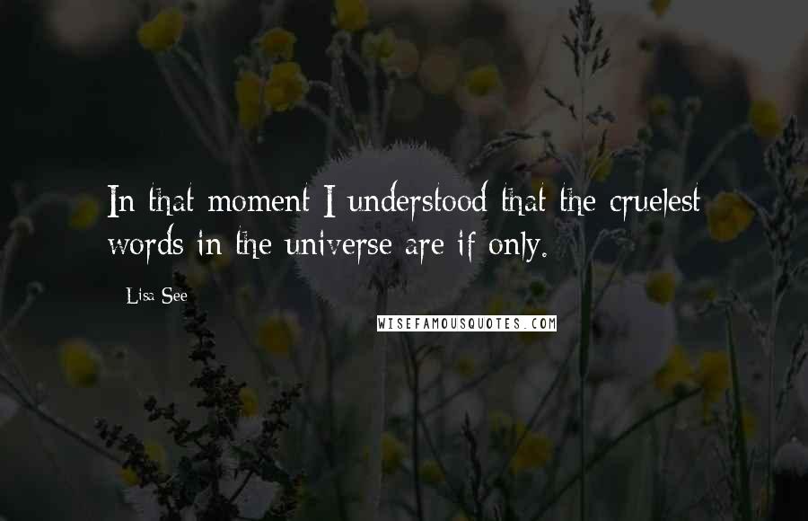 Lisa See Quotes: In that moment I understood that the cruelest words in the universe are if only.