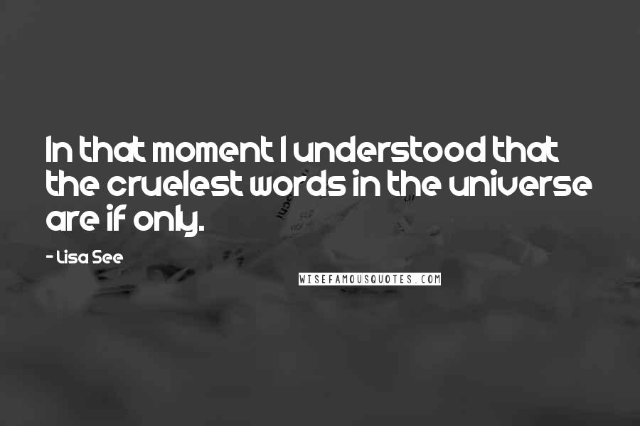 Lisa See Quotes: In that moment I understood that the cruelest words in the universe are if only.