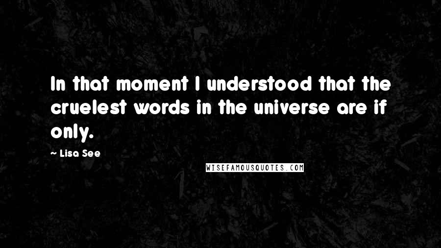 Lisa See Quotes: In that moment I understood that the cruelest words in the universe are if only.