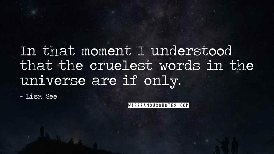 Lisa See Quotes: In that moment I understood that the cruelest words in the universe are if only.