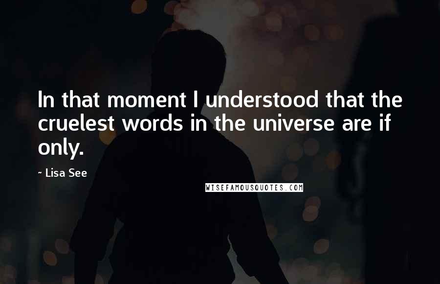 Lisa See Quotes: In that moment I understood that the cruelest words in the universe are if only.