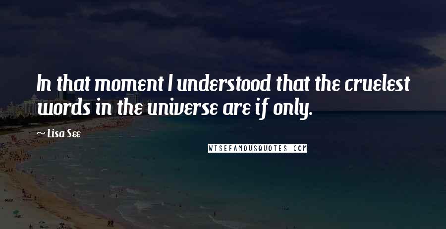 Lisa See Quotes: In that moment I understood that the cruelest words in the universe are if only.