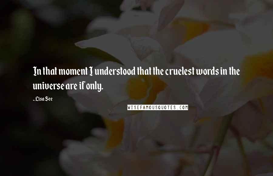 Lisa See Quotes: In that moment I understood that the cruelest words in the universe are if only.