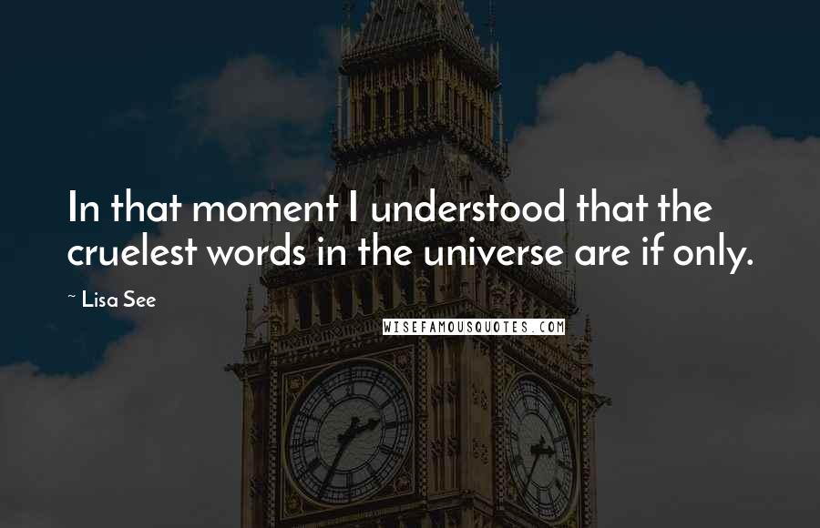 Lisa See Quotes: In that moment I understood that the cruelest words in the universe are if only.