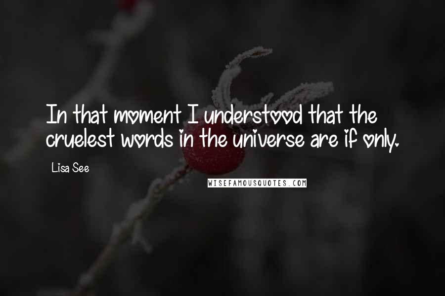 Lisa See Quotes: In that moment I understood that the cruelest words in the universe are if only.