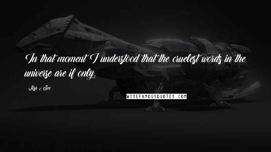 Lisa See Quotes: In that moment I understood that the cruelest words in the universe are if only.