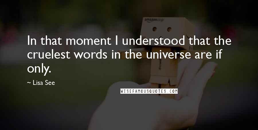 Lisa See Quotes: In that moment I understood that the cruelest words in the universe are if only.