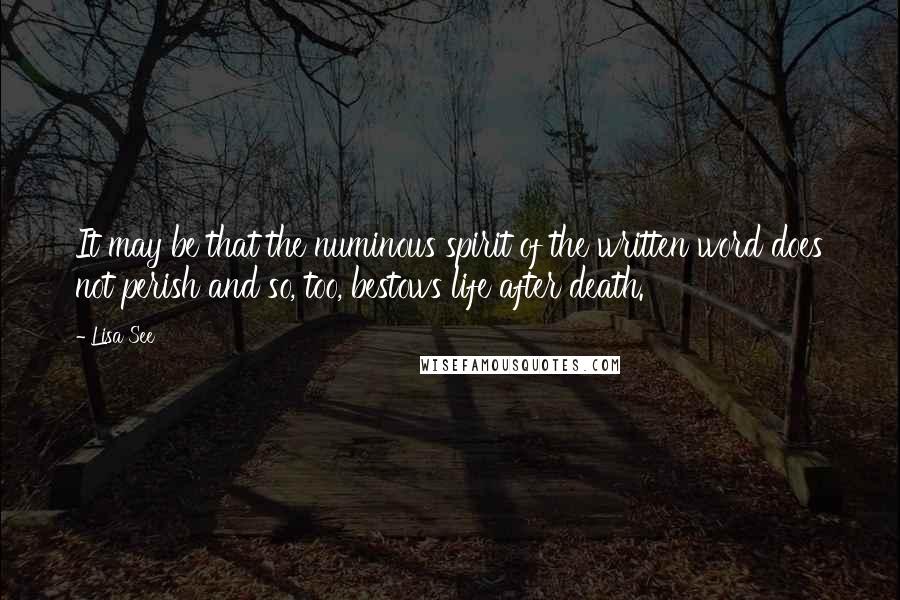 Lisa See Quotes: It may be that the numinous spirit of the written word does not perish and so, too, bestows life after death.