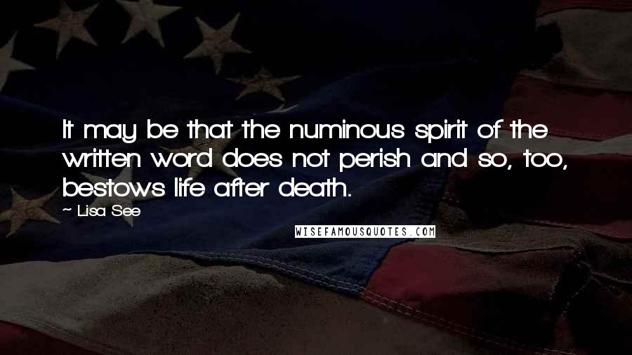 Lisa See Quotes: It may be that the numinous spirit of the written word does not perish and so, too, bestows life after death.