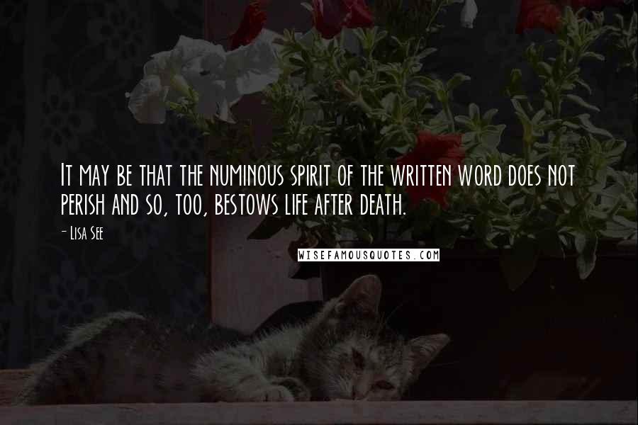 Lisa See Quotes: It may be that the numinous spirit of the written word does not perish and so, too, bestows life after death.