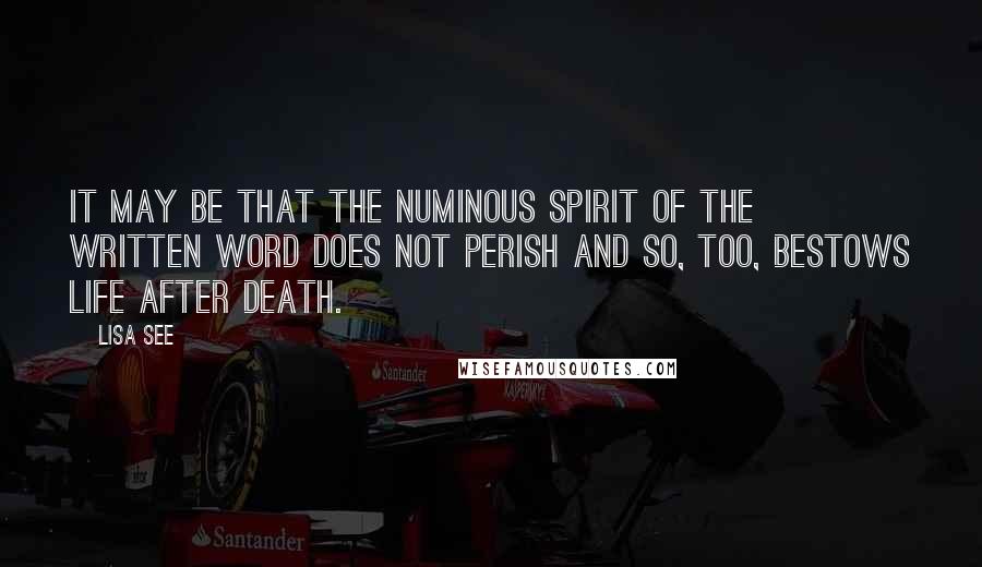 Lisa See Quotes: It may be that the numinous spirit of the written word does not perish and so, too, bestows life after death.