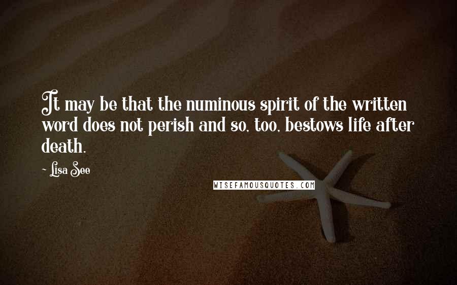 Lisa See Quotes: It may be that the numinous spirit of the written word does not perish and so, too, bestows life after death.