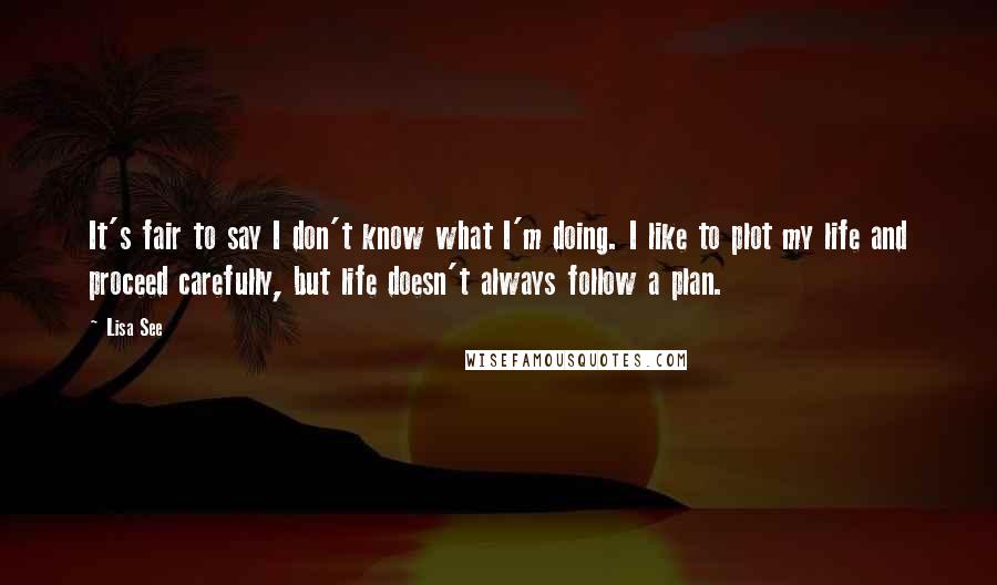 Lisa See Quotes: It's fair to say I don't know what I'm doing. I like to plot my life and proceed carefully, but life doesn't always follow a plan.