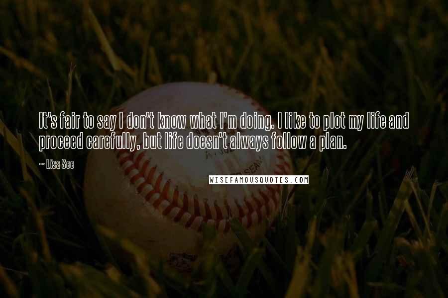 Lisa See Quotes: It's fair to say I don't know what I'm doing. I like to plot my life and proceed carefully, but life doesn't always follow a plan.