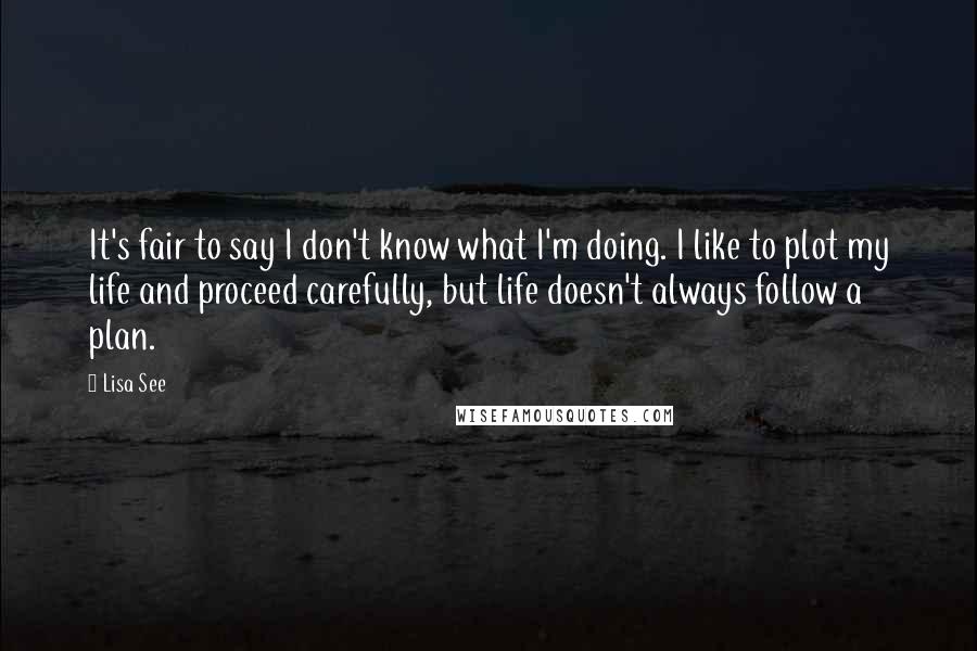 Lisa See Quotes: It's fair to say I don't know what I'm doing. I like to plot my life and proceed carefully, but life doesn't always follow a plan.