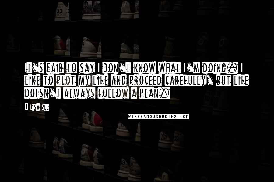 Lisa See Quotes: It's fair to say I don't know what I'm doing. I like to plot my life and proceed carefully, but life doesn't always follow a plan.