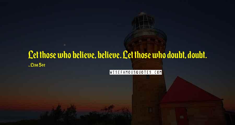 Lisa See Quotes: Let those who believe, believe. Let those who doubt, doubt.