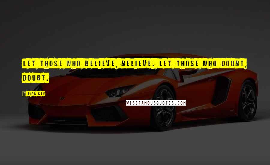 Lisa See Quotes: Let those who believe, believe. Let those who doubt, doubt.
