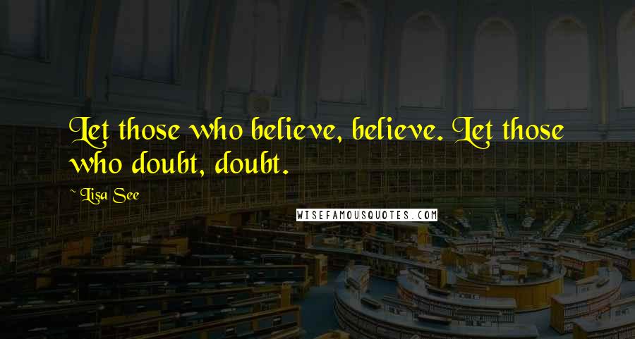 Lisa See Quotes: Let those who believe, believe. Let those who doubt, doubt.