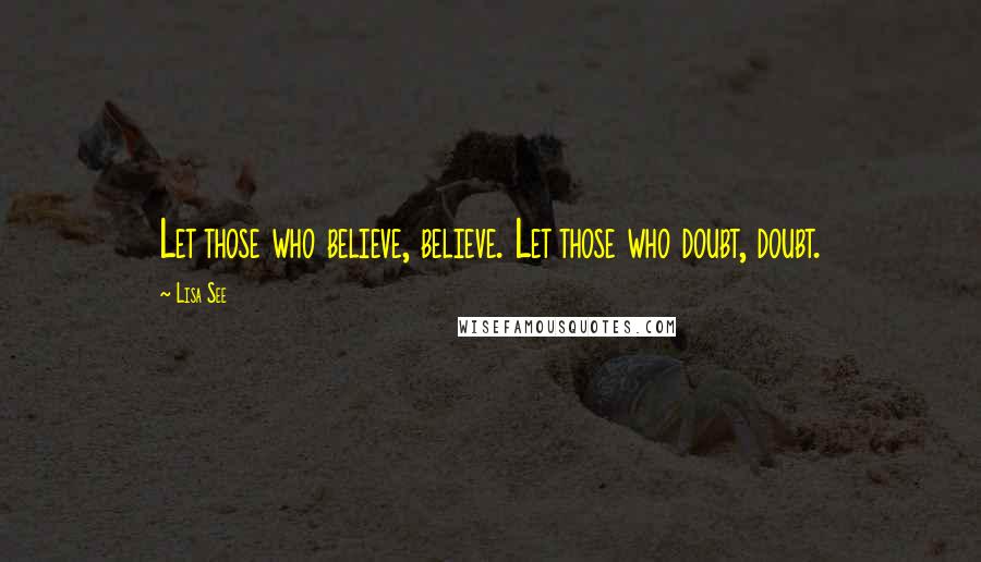 Lisa See Quotes: Let those who believe, believe. Let those who doubt, doubt.