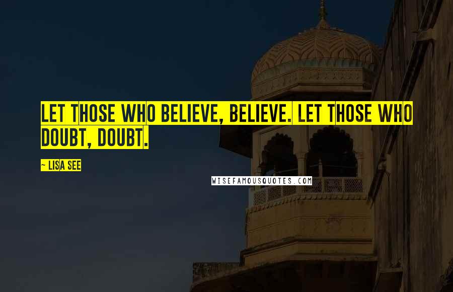 Lisa See Quotes: Let those who believe, believe. Let those who doubt, doubt.