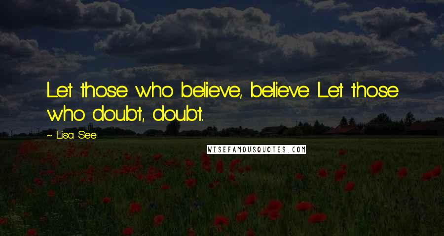 Lisa See Quotes: Let those who believe, believe. Let those who doubt, doubt.