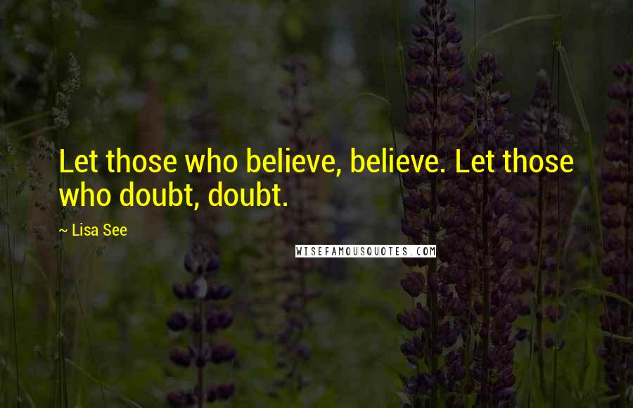 Lisa See Quotes: Let those who believe, believe. Let those who doubt, doubt.